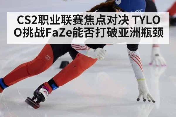 CS2职业联赛焦点对决 TYLOO挑战FaZe能否打破亚洲瓶颈