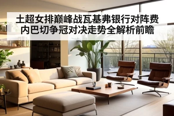 土超女排巅峰战瓦基弗银行对阵费内巴切争冠对决走势全解析前瞻