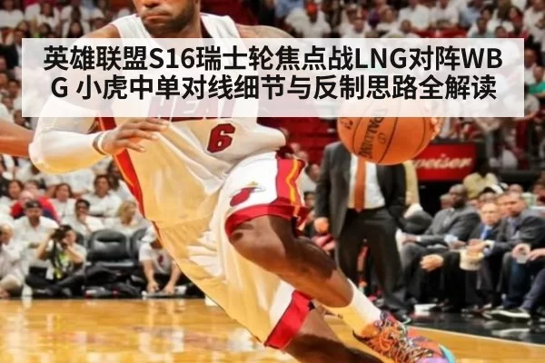 英雄联盟S16瑞士轮焦点战LNG对阵WBG 小虎中单对线细节与反制思路全解读
